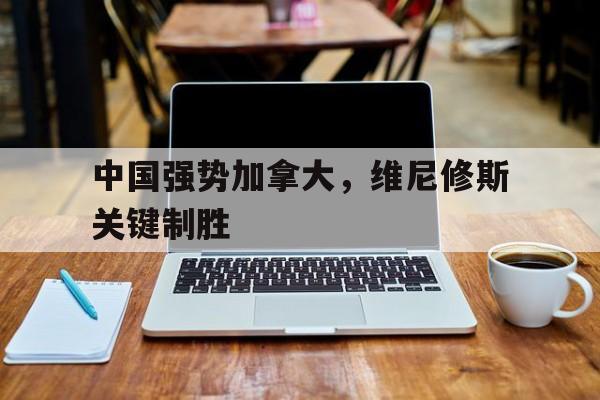 包含中国强势加拿大，维尼修斯关键制胜的词条