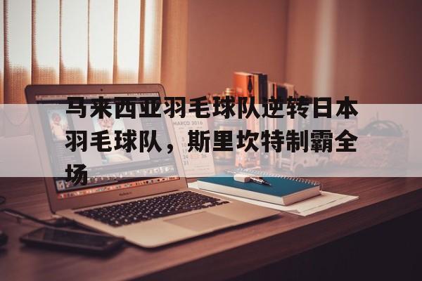 关于马来西亚羽毛球队逆转日本羽毛球队，斯里坎特制霸全场的信息