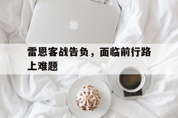 雷恩客战告负，面临前行路上难题的简单介绍